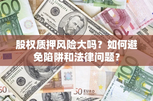 济南股权质押风险大吗？如何避免陷阱和法律问题？