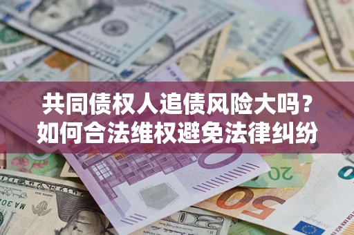 济南共同债权人追债风险大吗?如何合法维权避免法律纠纷? 济南共同债权人追债风险大吗?如何合法维权避免法律纠纷?