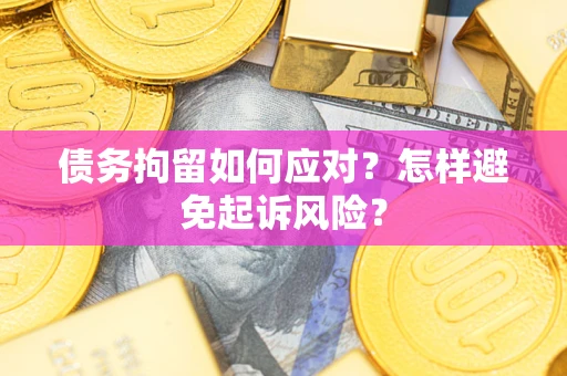 济南债务拘留如何应对？怎样避免起诉风险？