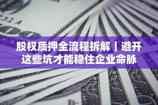 济南股权质押全流程拆解｜避开这些坑才能稳住企业命脉
