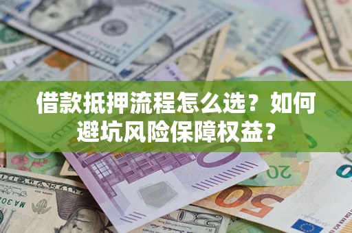 济南借款抵押流程怎么选？如何避坑风险保障权益？