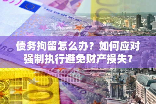 济南债务拘留怎么办？如何应对强制执行避免财产损失？
