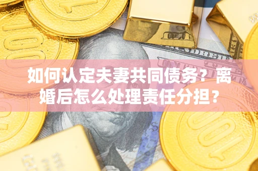 济南如何认定夫妻共同债务？离婚后怎么处理责任分担？