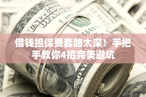 济南借钱担保费套路太深！手把手教你4招完美避坑