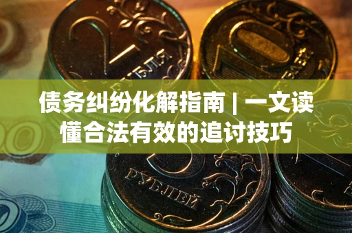 济南债务纠纷化解指南 | 一文读懂合法有效的追讨技巧