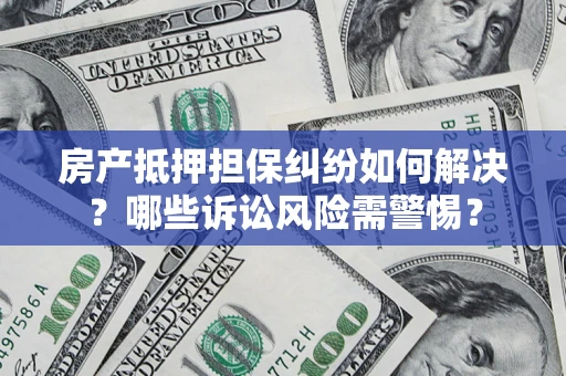 济南房产抵押担保纠纷如何解决？哪些诉讼风险需警惕？