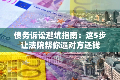 济南债务诉讼避坑指南：这5步让法院帮你逼对方还钱