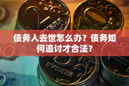 济南债务人去世怎么办？债务如何追讨才合法？