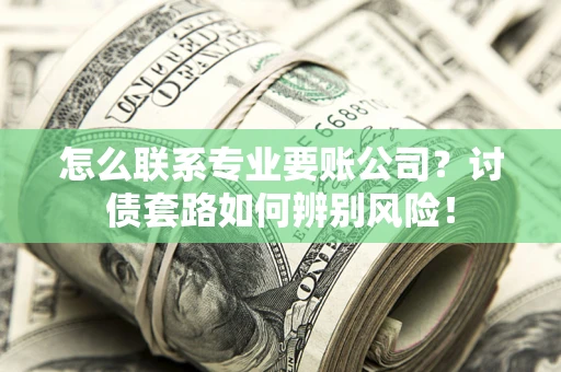 济南怎么联系专业要账公司？讨债套路如何辨别风险！
