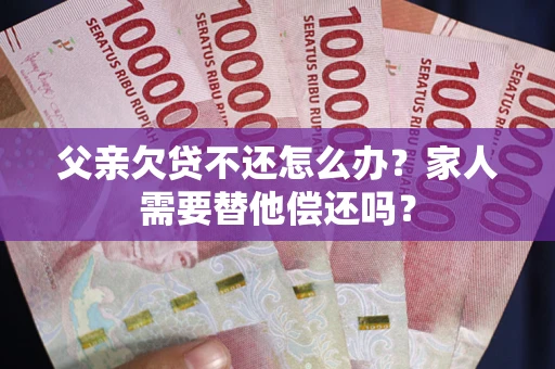 济南父亲欠贷不还怎么办？家人需要替他偿还吗？