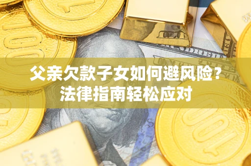 济南父亲欠款子女如何避风险？法律指南轻松应对