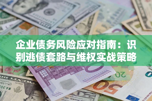 济南企业债务风险应对指南：识别逃债套路与维权实战策略