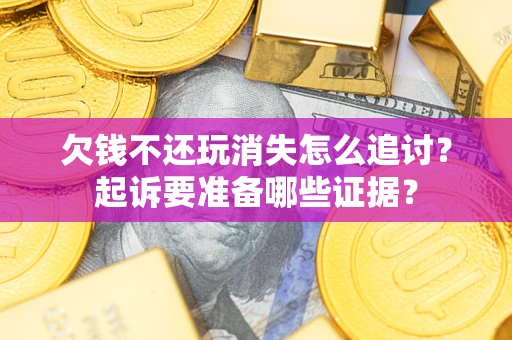 济南欠钱不还玩消失怎么追讨？起诉要准备哪些证据？
