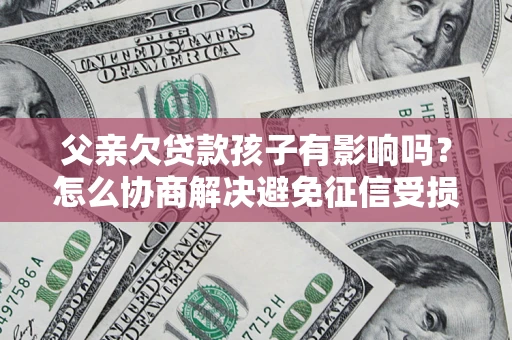济南父亲欠贷款孩子有影响吗？怎么协商解决避免征信受损？