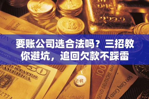 济南要账公司选合法吗？三招教你避坑，追回欠款不踩雷