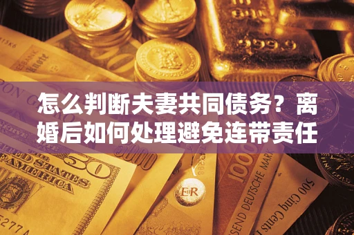 济南怎么判断夫妻共同债务？离婚后如何处理避免连带责任？