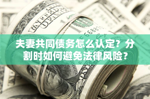 济南夫妻共同债务怎么认定？分割时如何避免法律风险？