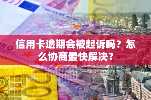 济南信用卡逾期会被起诉吗？怎么协商最快解决？