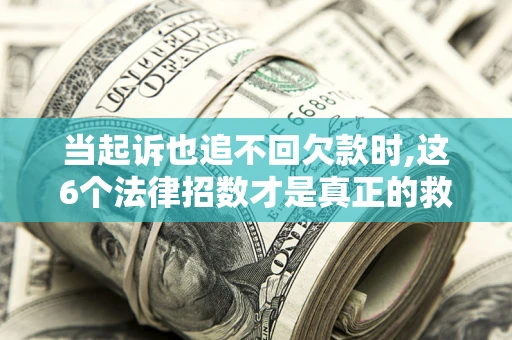 济南当起诉也追不回欠款时,这6个法律招数才是真正的救命稻草