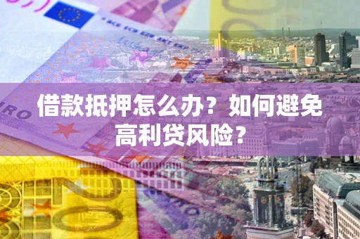 济南借款抵押怎么办？如何避免高利贷风险？