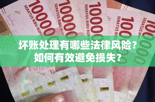 济南坏账处理有哪些法律风险？如何有效避免损失？